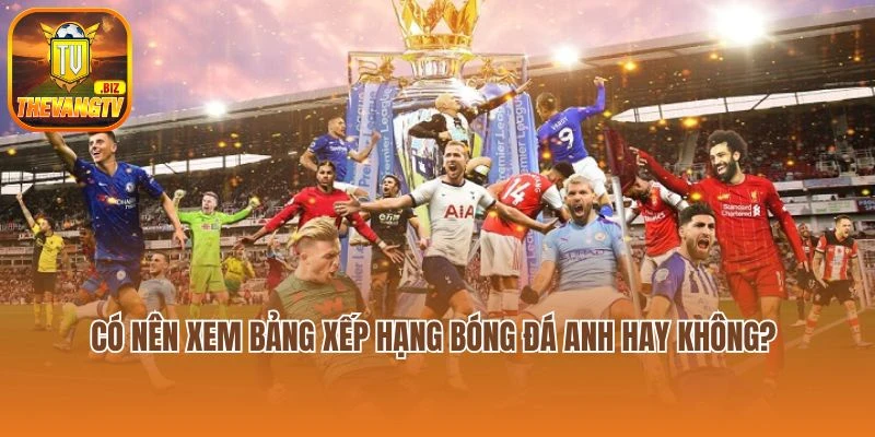 Có nên xem bảng xếp hạng bóng đá Anh hay không?