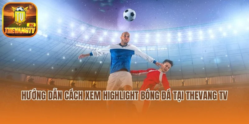 Hướng dẫn cách xem highlight bóng đá tại Thevang TV