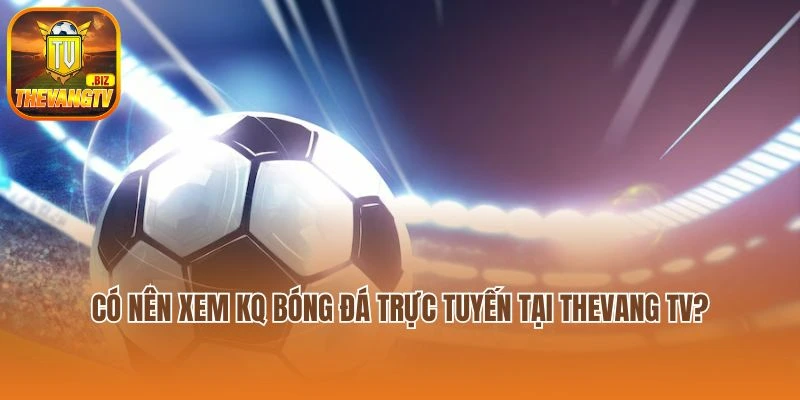 Có nên xem KQ Bóng Đá trực tuyến tại Thevang TV?