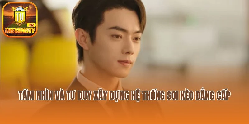 Tầm nhìn và tư duy xây dựng hệ thống soi kèo đẳng cấp