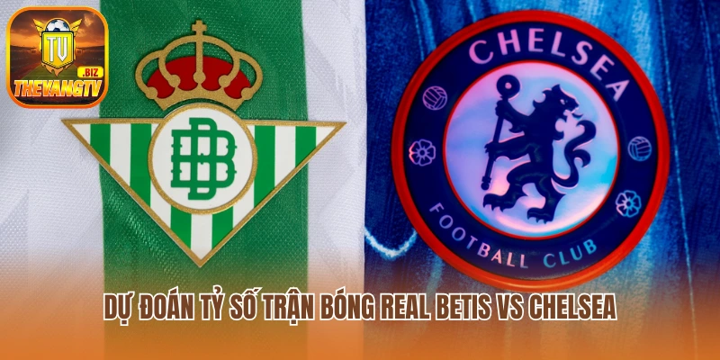 Dự đoán tỷ số của trận bóng Real Betis vs Chelsea