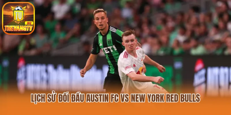 Lịch sử đối đầu Austin FC vs New York Red Bulls