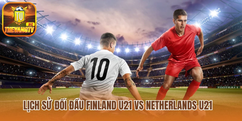 Lịch sử đối đầu Finland U21 vs Netherlands U21