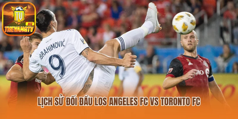 Lịch sử đối đầu Los Angeles FC vs Toronto FC