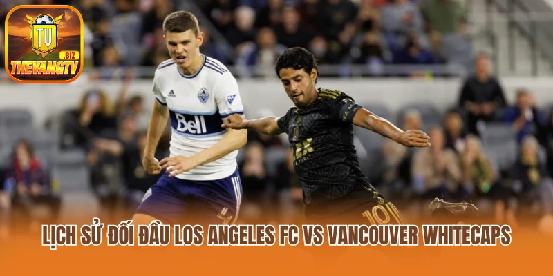 Lịch sử đối đầu Los Angeles FC vs Vancouver Whitecaps