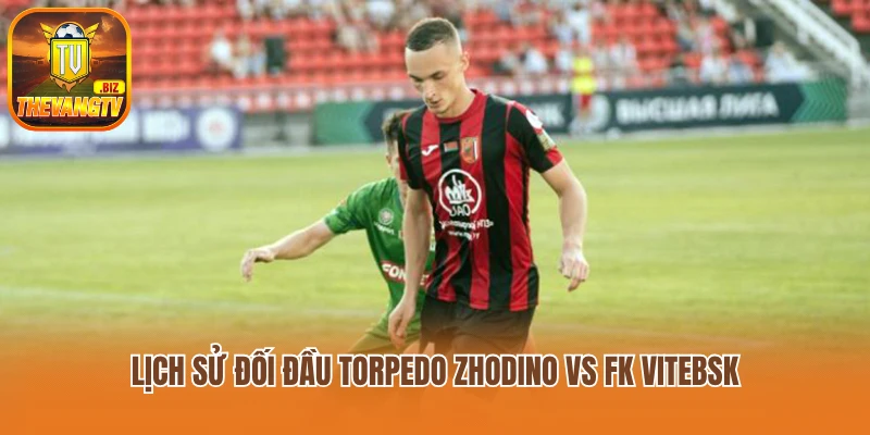 Lịch sử đối đầu Torpedo Zhodino vs FK Vitebsk